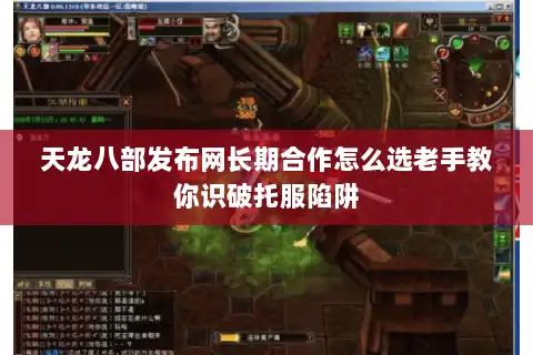 天龙八部发布网长期合作怎么选老手教你识破托服陷阱