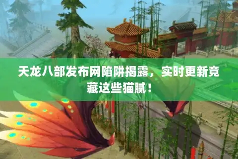 天龙八部发布网陷阱揭露，实时更新竟藏这些猫腻！