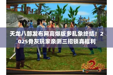 天龙八部发布网高爆版多乱象终结!2025骨灰玩家亲测三招锁真福利 天龙八部发布网高爆版多乱象终结!2025骨灰玩家亲测三招锁真福利
