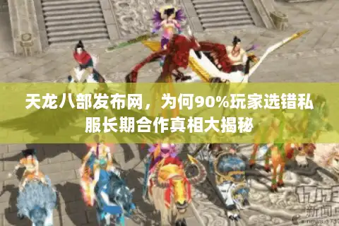 天龙八部发布网,为何90%玩家选错私服长期合作真相大揭秘 天龙八部发布网,为何90%玩家选错私服长期合作真相大揭秘