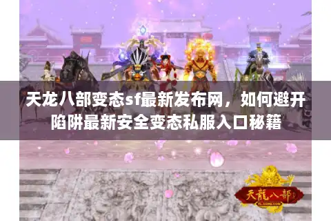 天龙八部变态sf最新发布网，如何避开陷阱最新安全变态私服入口秘籍
