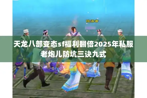 天龙八部变态sf福利翻倍2025年私服老炮儿防坑三诀九式