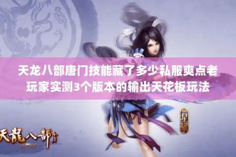 天龙八部唐门技能藏了多少私服爽点老玩家实测3个版本的输出天花板玩法