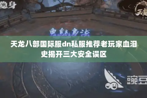 天龙八部国际服dn私服推荐老玩家血泪史揭开三大安全误区 天龙八部国际服dn私服推荐老玩家血泪史揭开三大安全误区