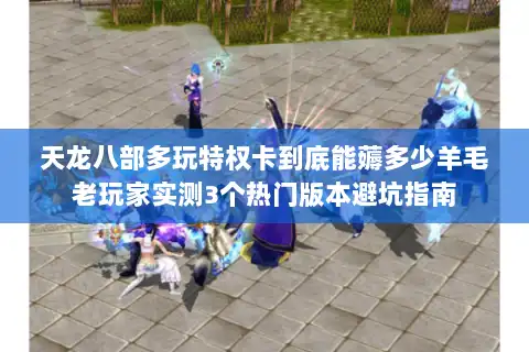 天龙八部多玩特权卡到底能薅多少羊毛老玩家实测3个热门版本避坑指南