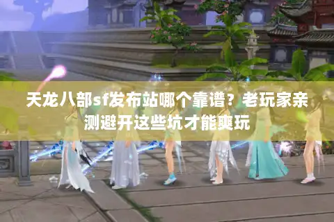 天龙八部sf发布站哪个靠谱?老玩家亲测避开这些坑才能爽玩 天龙八部sf发布站哪个靠谱?老玩家亲测避开这些坑才能爽玩