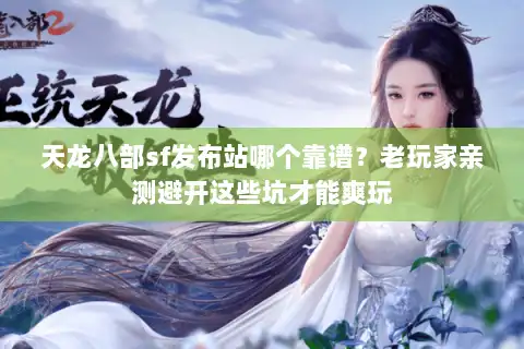 天龙八部sf发布站哪个靠谱?老玩家亲测避开这些坑才能爽玩 天龙八部sf发布站哪个靠谱?老玩家亲测避开这些坑才能爽玩