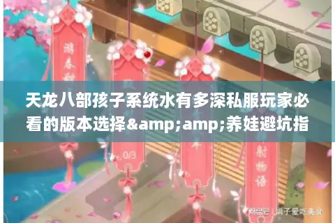 天龙八部孩子系统水有多深私服玩家必看的版本选择&amp;养娃避坑指南