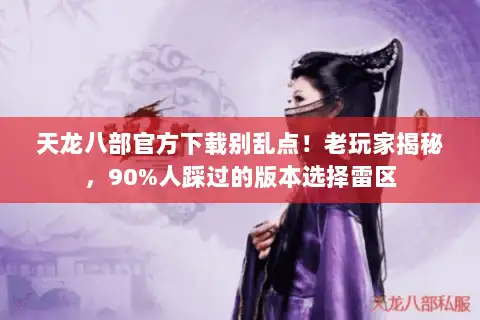 天龙八部官方下载别乱点！老玩家揭秘，90%人踩过的版本选择雷区