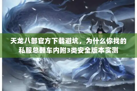 天龙八部官方下载避坑，为什么你找的私服总翻车内附3类安全版本实测