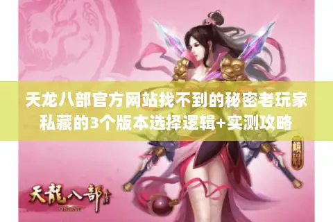 天龙八部官方网站找不到的秘密老玩家私藏的3个版本选择逻辑+实测攻略