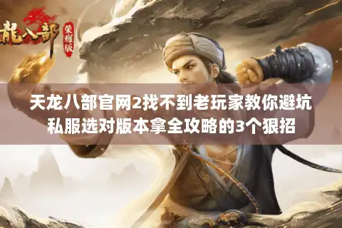 天龙八部官网2找不到老玩家教你避坑私服选对版本拿全攻略的3个狠招 天龙八部官网2找不到老玩家教你避坑私服选对版本拿全攻略的3个狠招