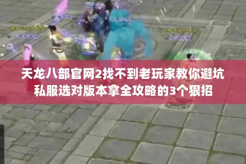 天龙八部官网2找不到老玩家教你避坑私服选对版本拿全攻略的3个狠招 天龙八部官网2找不到老玩家教你避坑私服选对版本拿全攻略的3个狠招