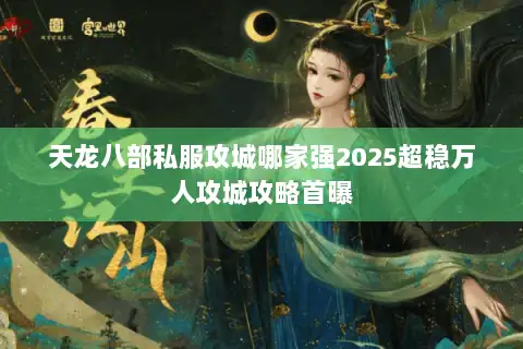 天龙八部私服攻城哪家强2025超稳万人攻城攻略首曝 天龙八部私服攻城哪家强2025超稳万人攻城攻略首曝