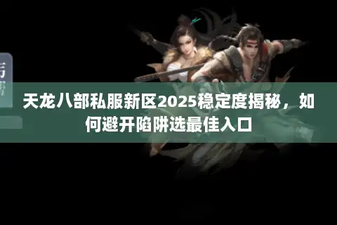 天龙八部私服新区2025稳定度揭秘，如何避开陷阱选最佳入口