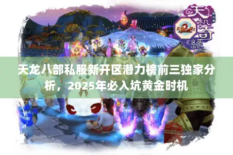天龙八部私服新开区潜力榜前三独家分析，2025年必入坑黄金时机