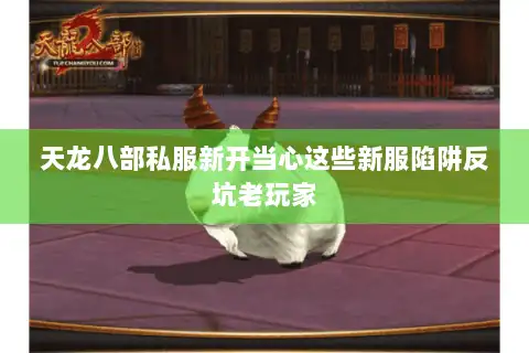 天龙八部私服新开当心这些新服陷阱反坑老玩家