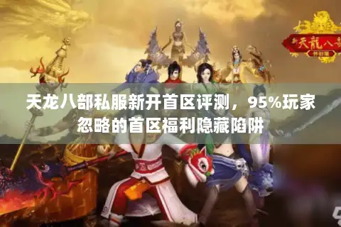 天龙八部私服新开首区评测，95%玩家忽略的首区福利隐藏陷阱