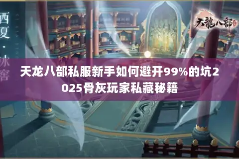 天龙八部私服新手如何避开99%的坑2025骨灰玩家私藏秘籍