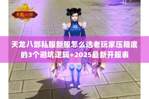 天龙八部私服新服怎么选老玩家压箱底的3个避坑逻辑+2025最新开服表