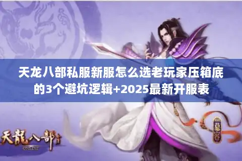 天龙八部私服新服怎么选老玩家压箱底的3个避坑逻辑+2025最新开服表