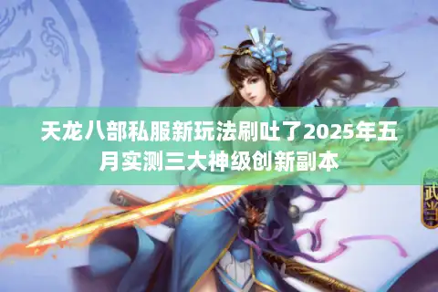 天龙八部私服新玩法刷吐了2025年五月实测三大神级创新副本