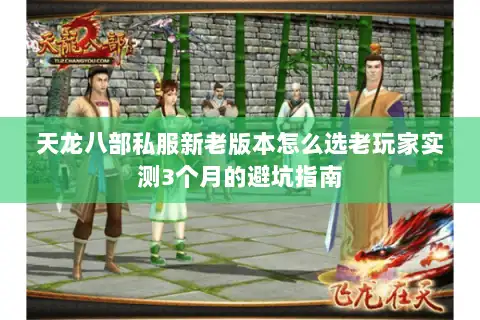 天龙八部私服新老版本怎么选老玩家实测3个月的避坑指南 天龙八部私服新老版本怎么选老玩家实测3个月的避坑指南