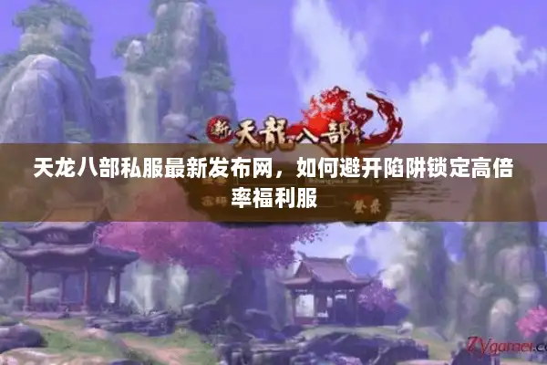 天龙八部私服最新发布网，如何避开陷阱锁定高倍率福利服