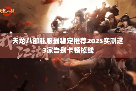 天龙八部私服最稳定推荐2025实测这3家告别卡顿掉线