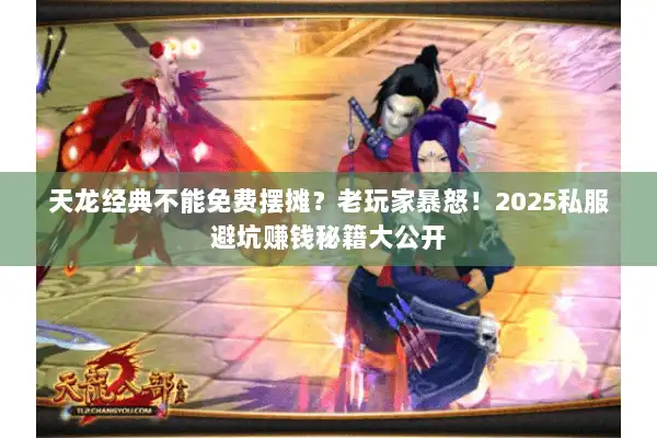 天龙经典不能免费摆摊?老玩家暴怒!2025私服避坑赚钱秘籍大公开 天龙经典不能免费摆摊?老玩家暴怒!2025私服避坑赚钱秘籍大公开