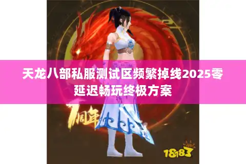 天龙八部私服测试区频繁掉线2025零延迟畅玩终极方案 天龙八部私服测试区频繁掉线2025零延迟畅玩终极方案
