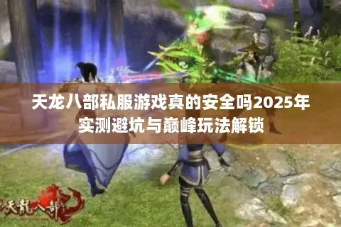 天龙八部私服游戏真的安全吗2025年实测避坑与巅峰玩法解锁