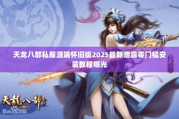 天龙八部私服源端怀旧版2025最新泄露零门槛安装教程曝光