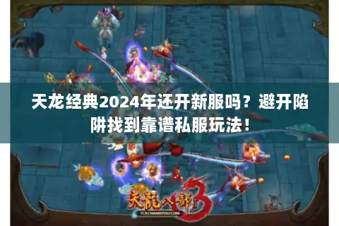 天龙经典2024年还开新服吗？避开陷阱找到靠谱私服玩法！