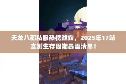 天龙八部私服热榜泄露，2025年17站实测生存周期暴雷清单！