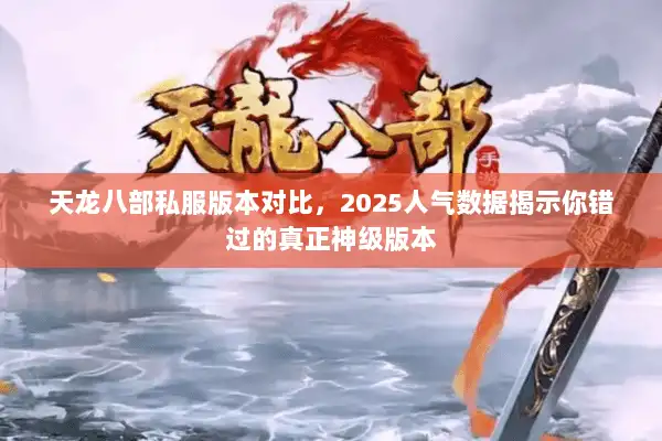 天龙八部私服版本对比,2025人气数据揭示你错过的真正神级版本 天龙八部私服版本对比,2025人气数据揭示你错过的真正神级版本
