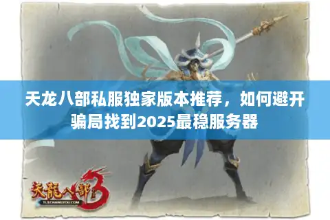 天龙八部私服独家版本推荐，如何避开骗局找到2025最稳服务器