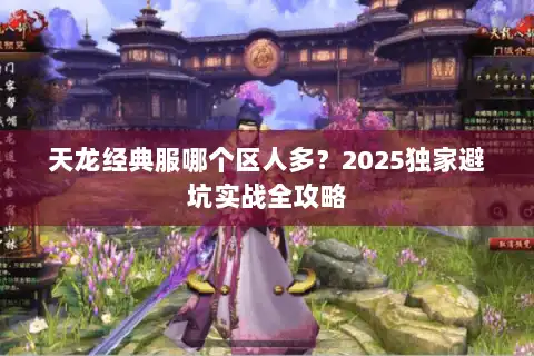 天龙经典服哪个区人多?2025独家避坑实战全攻略 天龙经典服哪个区人多?2025独家避坑实战全攻略