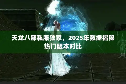 天龙八部私服独家,2025年数据揭秘热门版本对比 天龙八部私服独家,2025年数据揭秘热门版本对比