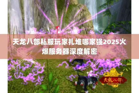 天龙八部私服玩家扎堆哪家强2025火爆服务器深度解密
