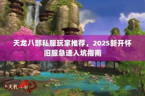 天龙八部私服玩家推荐，2025新开怀旧服急速入坑指南
