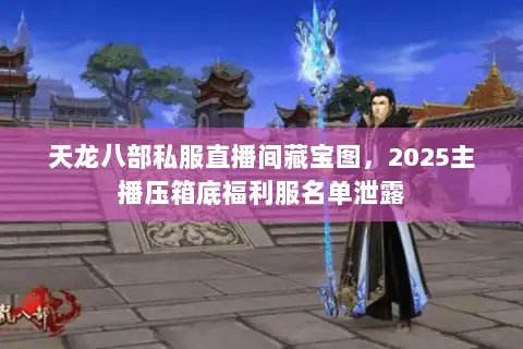 天龙八部私服直播间藏宝图，2025主播压箱底福利服名单泄露