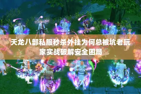 天龙八部私服秒杀外挂为何总被坑老玩家实战破解安全困局