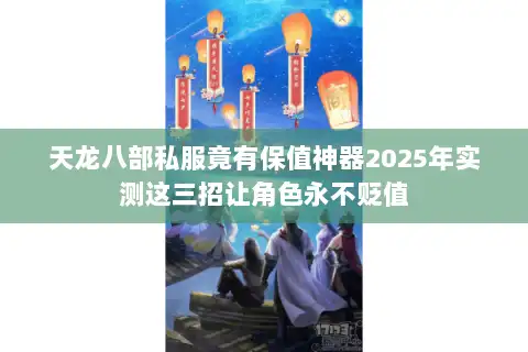 天龙八部私服竟有保值神器2025年实测这三招让角色永不贬值
