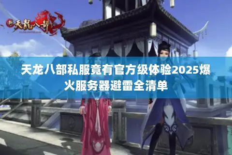 天龙八部私服竟有官方级体验2025爆火服务器避雷全清单