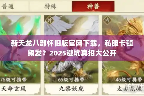 新天龙八部怀旧版官网下载,私服卡顿频发?2025避坑真招大公开 新天龙八部怀旧版官网下载,私服卡顿频发?2025避坑真招大公开