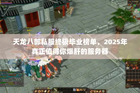 天龙八部私服终极毕业榜单，2025年真正值得你爆肝的服务器