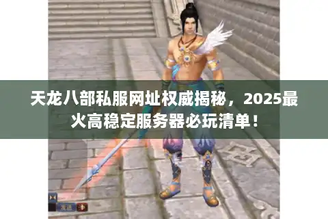 天龙八部私服网址权威揭秘，2025最火高稳定服务器必玩清单！