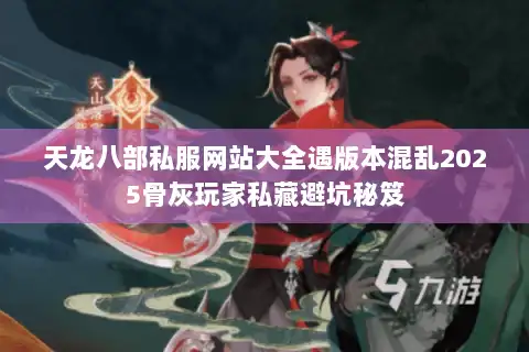 天龙八部私服网站大全遇版本混乱2025骨灰玩家私藏避坑秘笈