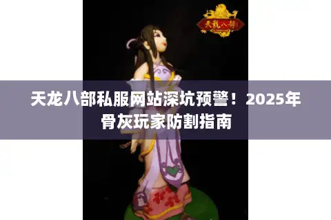 天龙八部私服网站深坑预警!2025年骨灰玩家防割指南 天龙八部私服网站深坑预警!2025年骨灰玩家防割指南